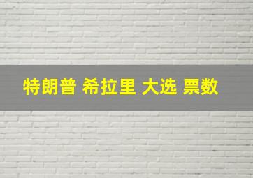 特朗普 希拉里 大选 票数